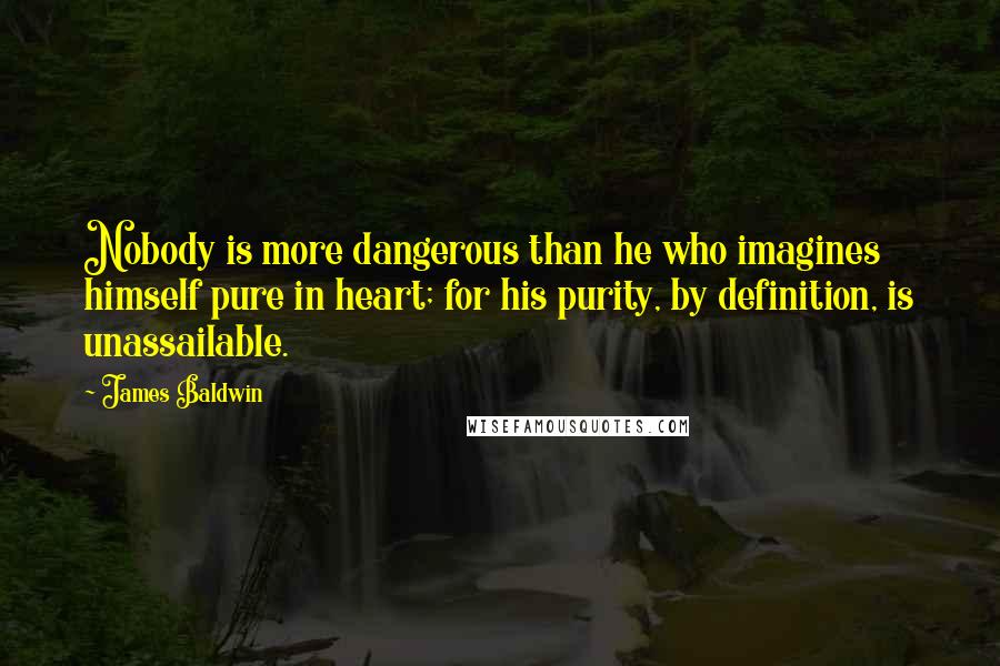 James Baldwin Quotes: Nobody is more dangerous than he who imagines himself pure in heart; for his purity, by definition, is unassailable.