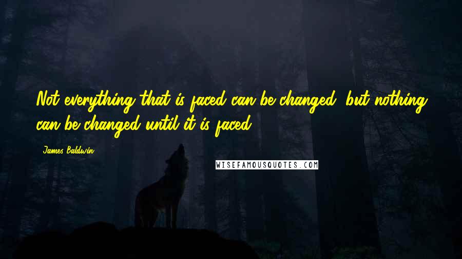 James Baldwin Quotes: Not everything that is faced can be changed, but nothing can be changed until it is faced.