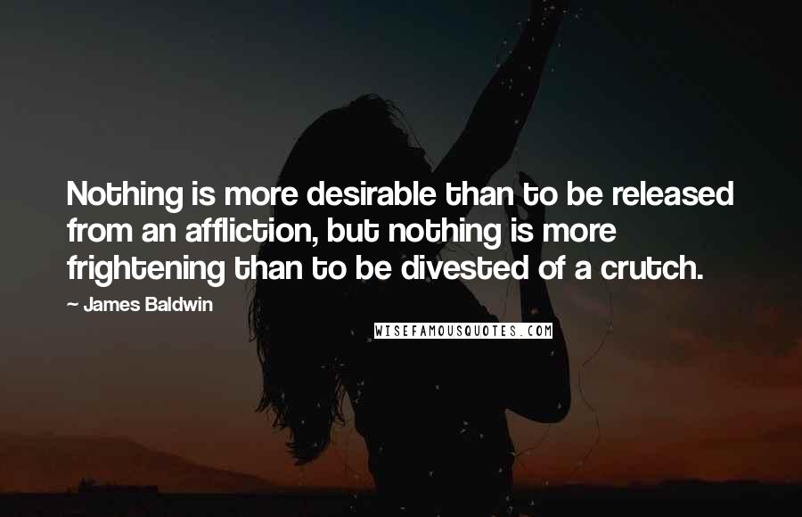 James Baldwin Quotes: Nothing is more desirable than to be released from an affliction, but nothing is more frightening than to be divested of a crutch.