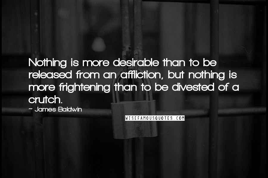 James Baldwin Quotes: Nothing is more desirable than to be released from an affliction, but nothing is more frightening than to be divested of a crutch.