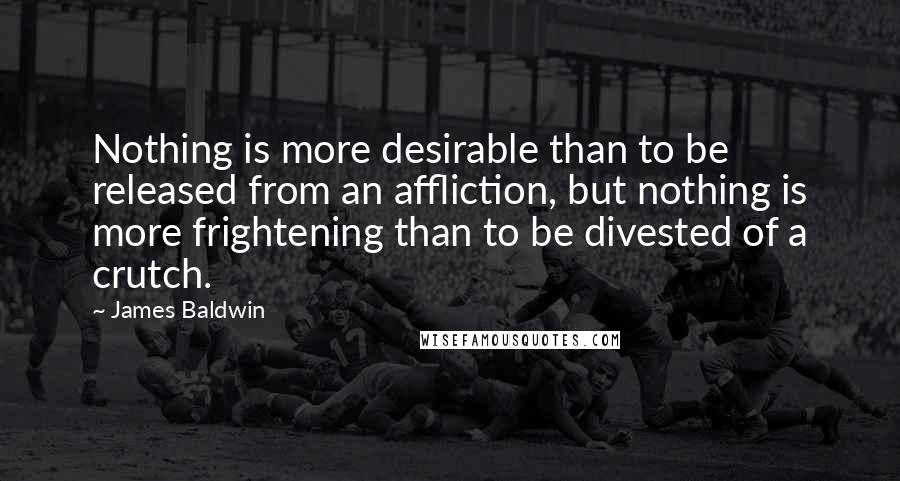 James Baldwin Quotes: Nothing is more desirable than to be released from an affliction, but nothing is more frightening than to be divested of a crutch.