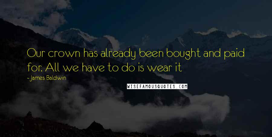 James Baldwin Quotes: Our crown has already been bought and paid for. All we have to do is wear it