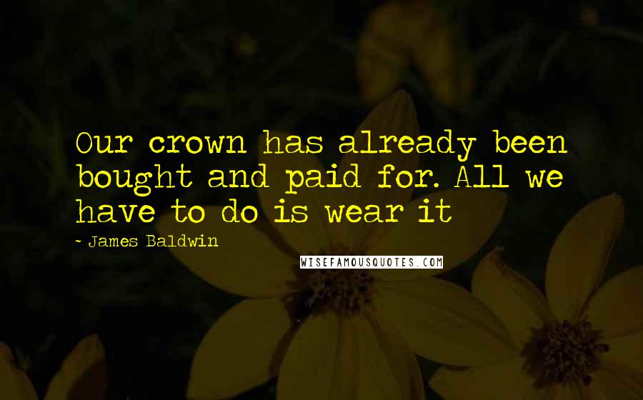 James Baldwin Quotes: Our crown has already been bought and paid for. All we have to do is wear it