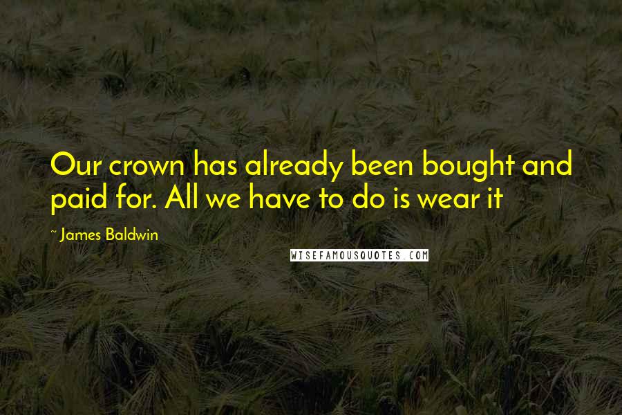 James Baldwin Quotes: Our crown has already been bought and paid for. All we have to do is wear it