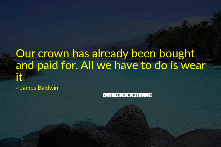James Baldwin Quotes: Our crown has already been bought and paid for. All we have to do is wear it