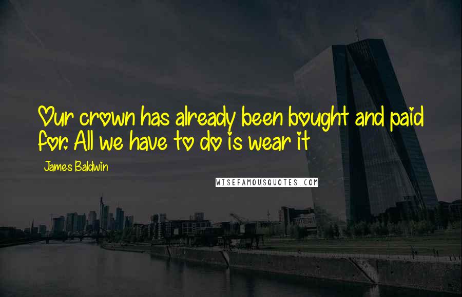 James Baldwin Quotes: Our crown has already been bought and paid for. All we have to do is wear it