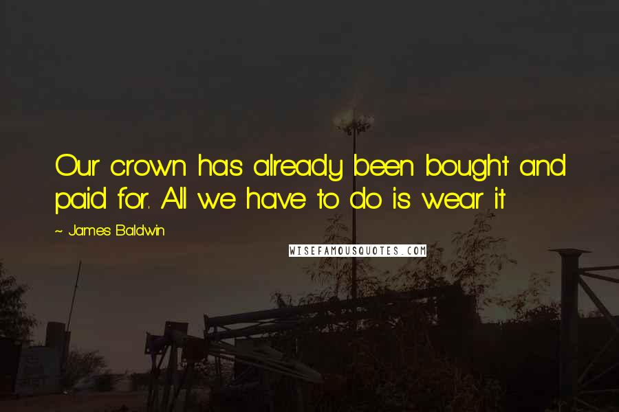 James Baldwin Quotes: Our crown has already been bought and paid for. All we have to do is wear it