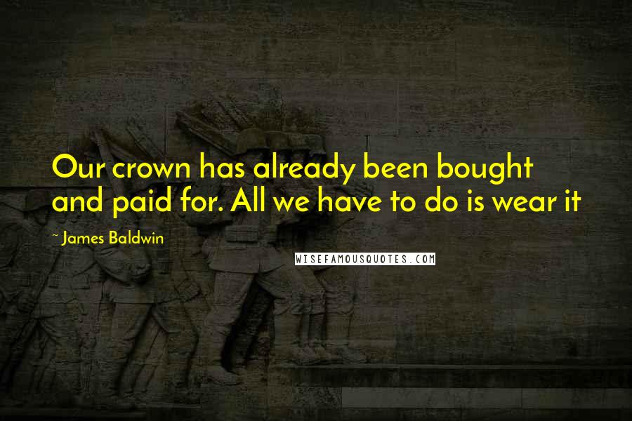 James Baldwin Quotes: Our crown has already been bought and paid for. All we have to do is wear it