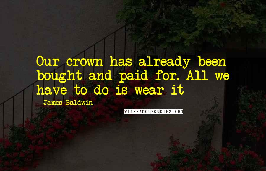 James Baldwin Quotes: Our crown has already been bought and paid for. All we have to do is wear it