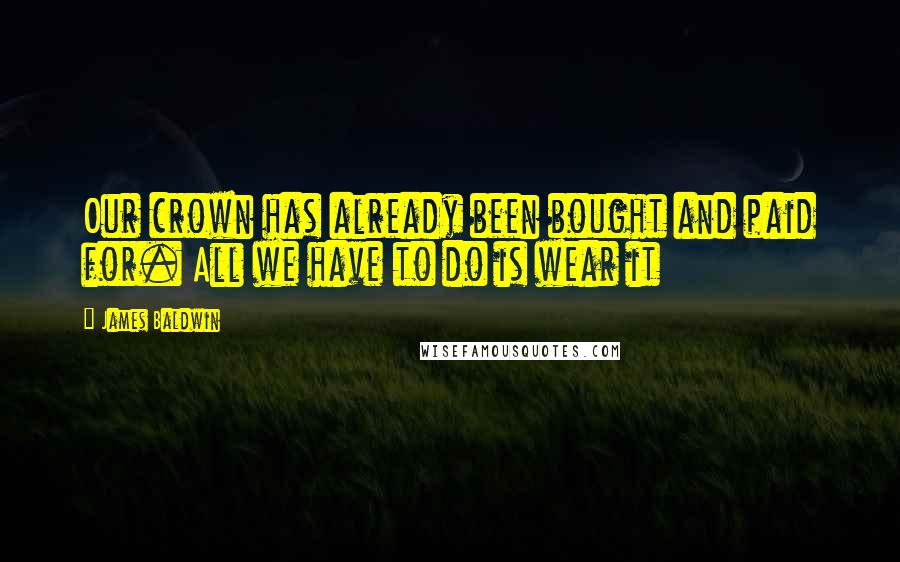 James Baldwin Quotes: Our crown has already been bought and paid for. All we have to do is wear it