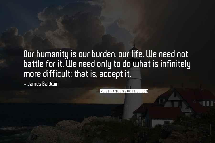 James Baldwin Quotes: Our humanity is our burden, our life. We need not battle for it. We need only to do what is infinitely more difficult: that is, accept it.