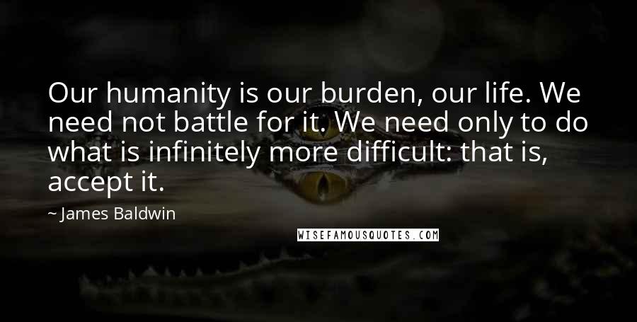 James Baldwin Quotes: Our humanity is our burden, our life. We need not battle for it. We need only to do what is infinitely more difficult: that is, accept it.