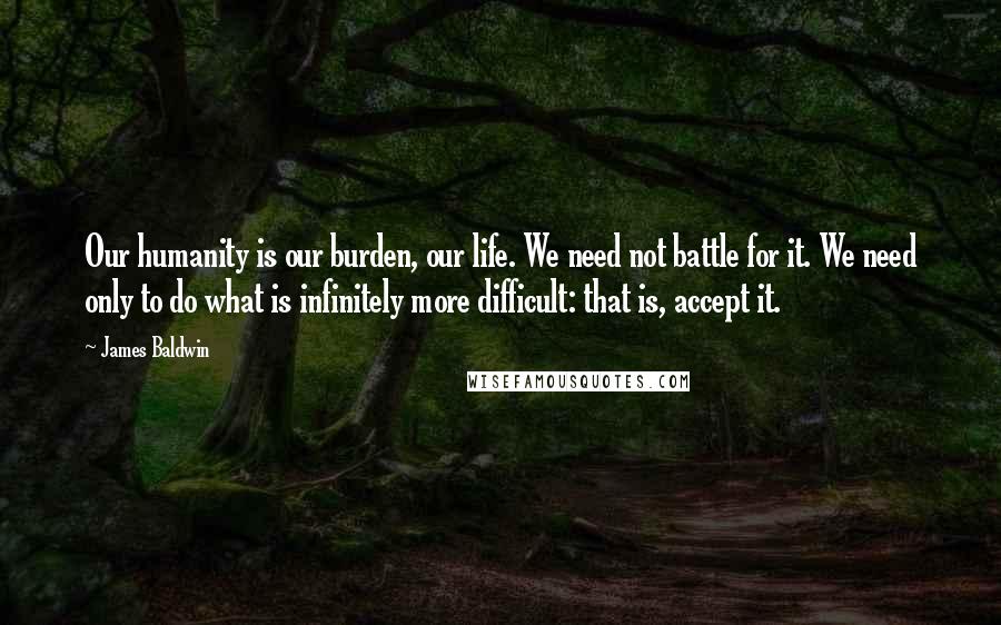 James Baldwin Quotes: Our humanity is our burden, our life. We need not battle for it. We need only to do what is infinitely more difficult: that is, accept it.