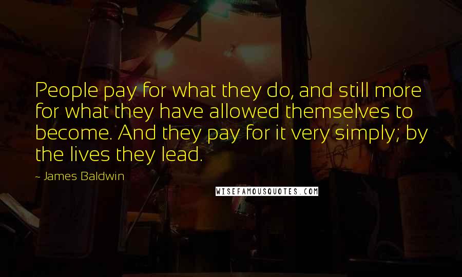 James Baldwin Quotes: People pay for what they do, and still more for what they have allowed themselves to become. And they pay for it very simply; by the lives they lead.