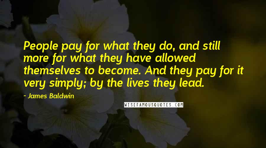 James Baldwin Quotes: People pay for what they do, and still more for what they have allowed themselves to become. And they pay for it very simply; by the lives they lead.