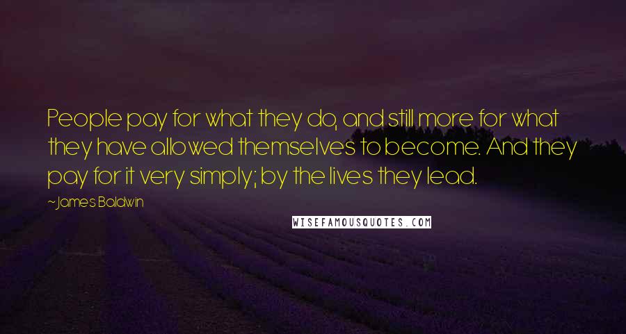 James Baldwin Quotes: People pay for what they do, and still more for what they have allowed themselves to become. And they pay for it very simply; by the lives they lead.