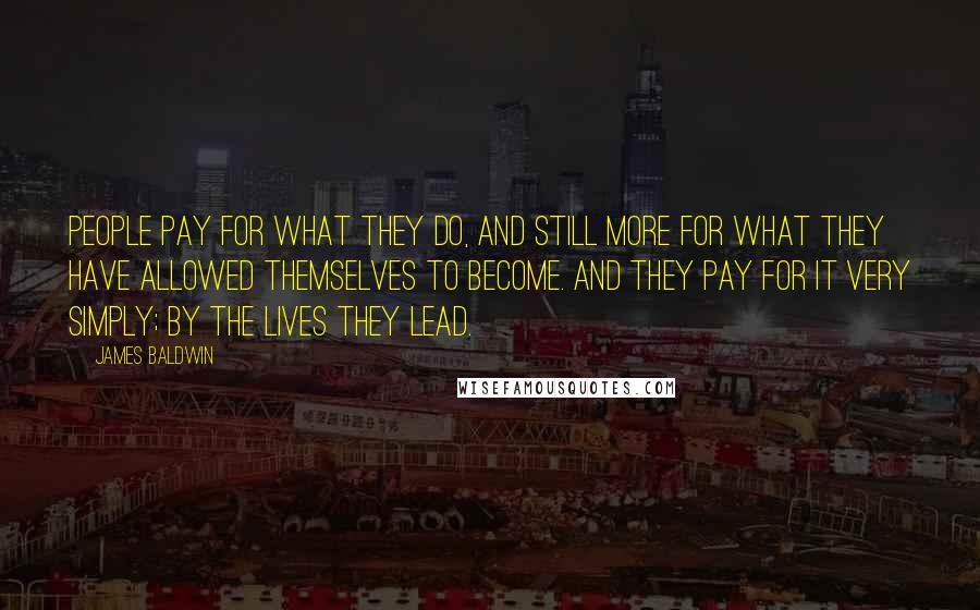 James Baldwin Quotes: People pay for what they do, and still more for what they have allowed themselves to become. And they pay for it very simply; by the lives they lead.