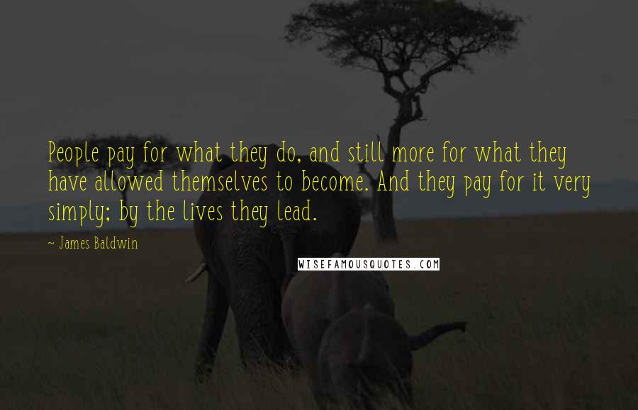 James Baldwin Quotes: People pay for what they do, and still more for what they have allowed themselves to become. And they pay for it very simply; by the lives they lead.