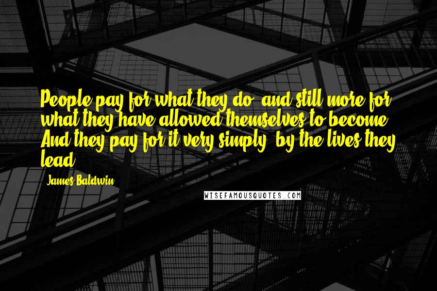 James Baldwin Quotes: People pay for what they do, and still more for what they have allowed themselves to become. And they pay for it very simply; by the lives they lead.