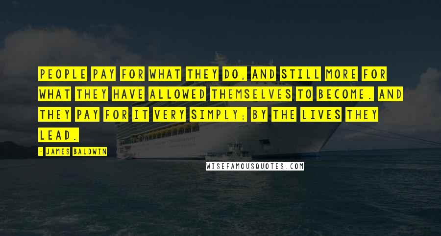 James Baldwin Quotes: People pay for what they do, and still more for what they have allowed themselves to become. And they pay for it very simply; by the lives they lead.