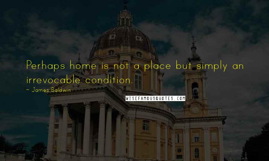 James Baldwin Quotes: Perhaps home is not a place but simply an irrevocable condition.