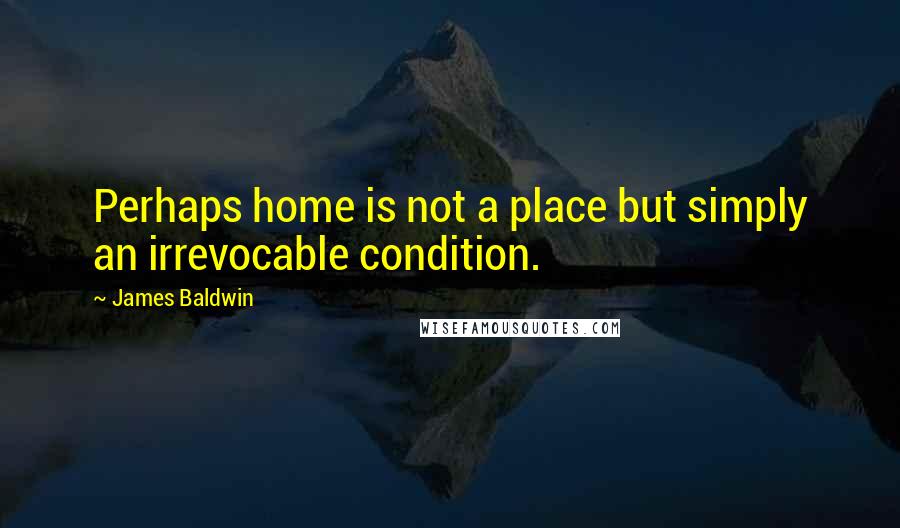 James Baldwin Quotes: Perhaps home is not a place but simply an irrevocable condition.