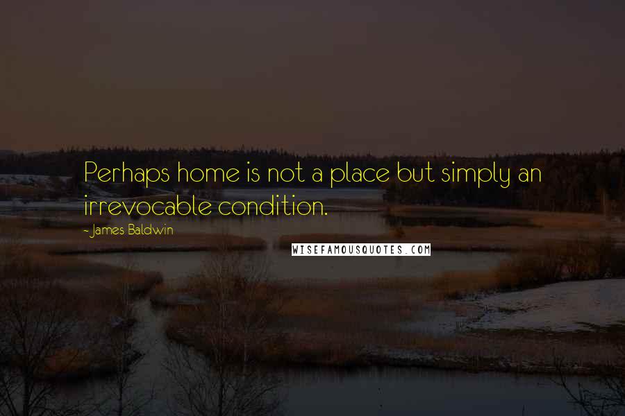 James Baldwin Quotes: Perhaps home is not a place but simply an irrevocable condition.