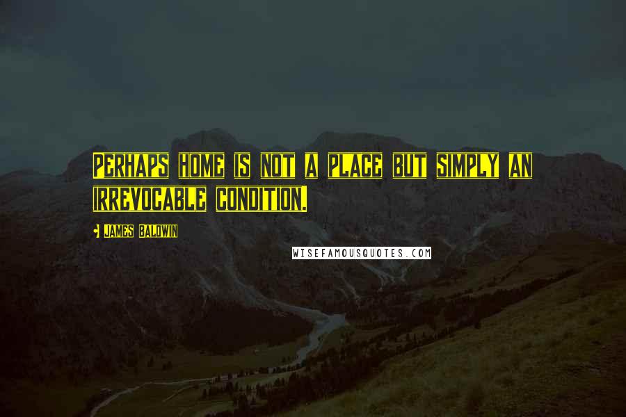 James Baldwin Quotes: Perhaps home is not a place but simply an irrevocable condition.