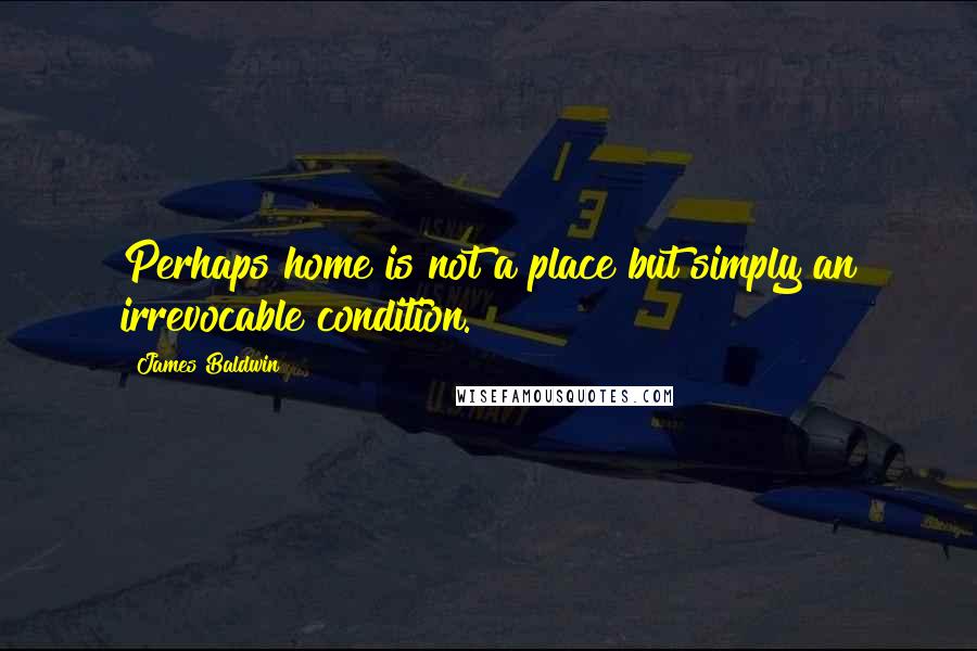 James Baldwin Quotes: Perhaps home is not a place but simply an irrevocable condition.