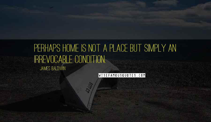 James Baldwin Quotes: Perhaps home is not a place but simply an irrevocable condition.