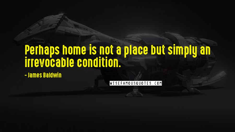 James Baldwin Quotes: Perhaps home is not a place but simply an irrevocable condition.