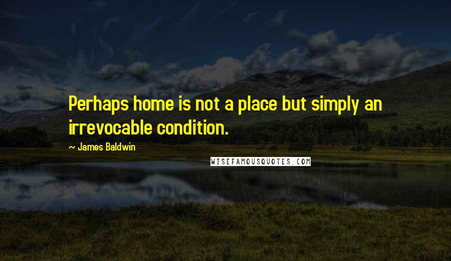 James Baldwin Quotes: Perhaps home is not a place but simply an irrevocable condition.