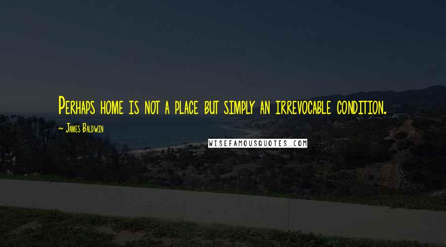 James Baldwin Quotes: Perhaps home is not a place but simply an irrevocable condition.