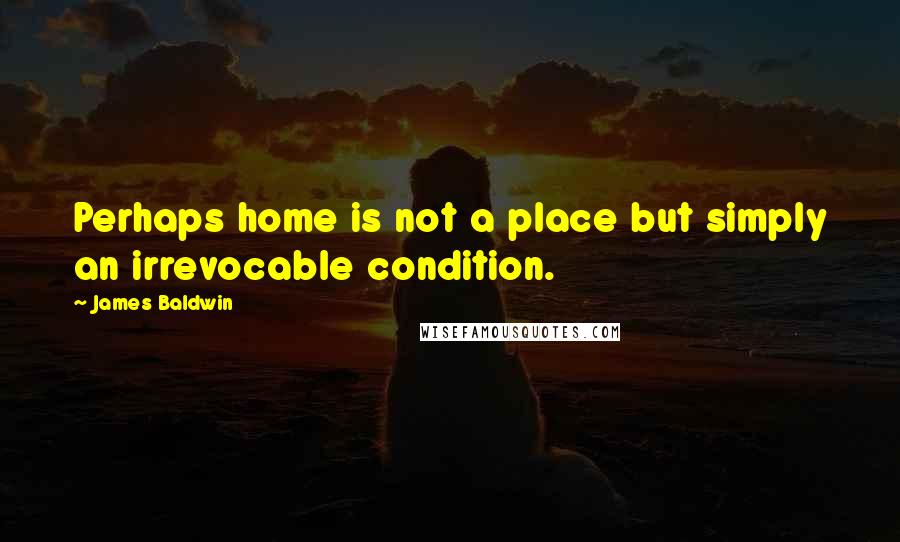 James Baldwin Quotes: Perhaps home is not a place but simply an irrevocable condition.