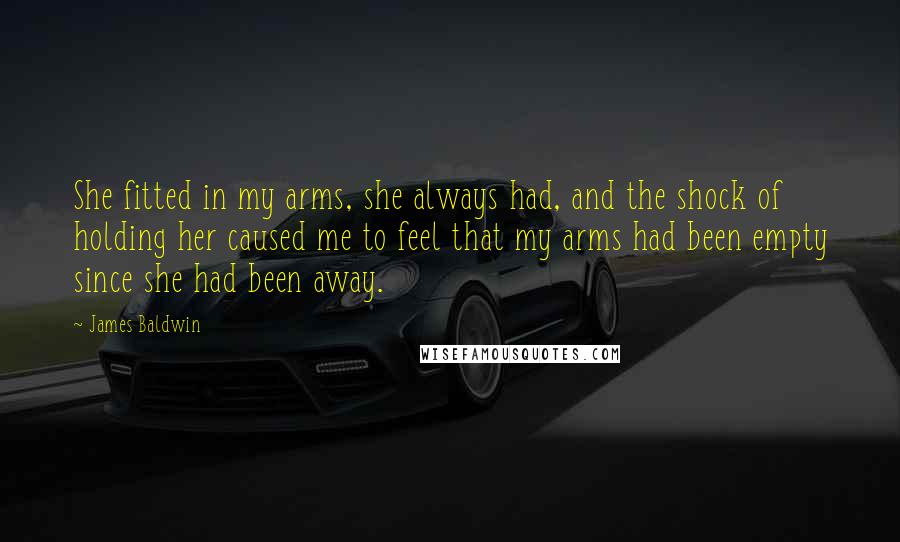 James Baldwin Quotes: She fitted in my arms, she always had, and the shock of holding her caused me to feel that my arms had been empty since she had been away.