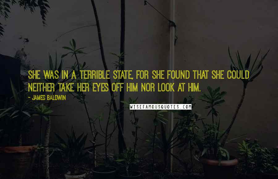 James Baldwin Quotes: She was in a terrible state, for she found that she could neither take her eyes off him nor look at him.