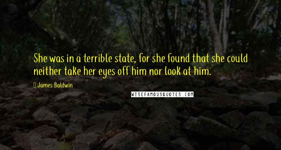 James Baldwin Quotes: She was in a terrible state, for she found that she could neither take her eyes off him nor look at him.