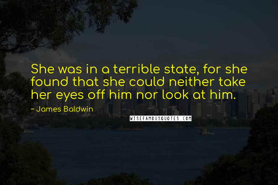 James Baldwin Quotes: She was in a terrible state, for she found that she could neither take her eyes off him nor look at him.