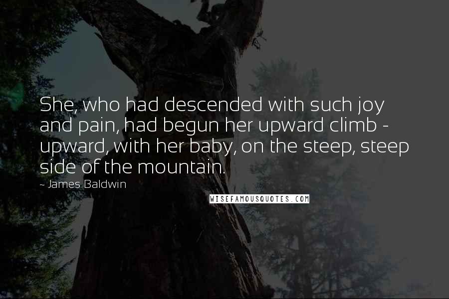 James Baldwin Quotes: She, who had descended with such joy and pain, had begun her upward climb - upward, with her baby, on the steep, steep side of the mountain.