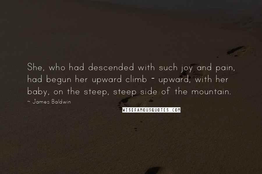 James Baldwin Quotes: She, who had descended with such joy and pain, had begun her upward climb - upward, with her baby, on the steep, steep side of the mountain.