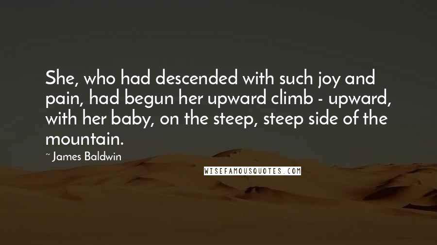 James Baldwin Quotes: She, who had descended with such joy and pain, had begun her upward climb - upward, with her baby, on the steep, steep side of the mountain.