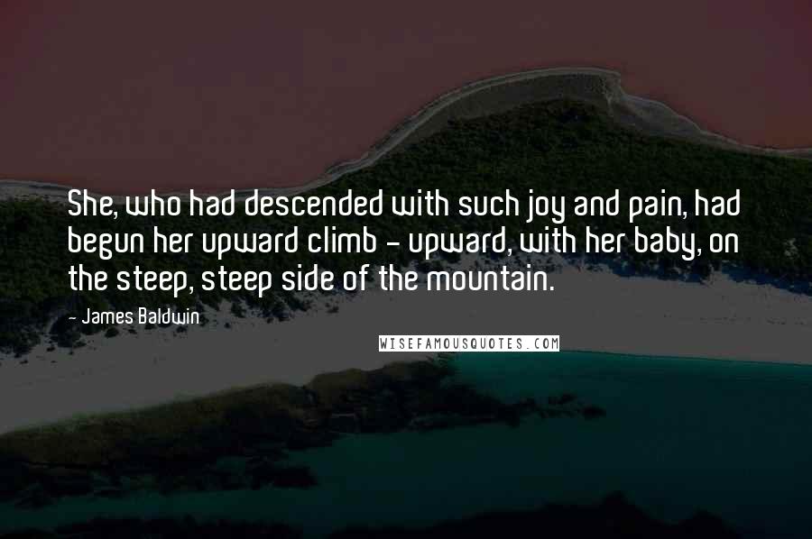 James Baldwin Quotes: She, who had descended with such joy and pain, had begun her upward climb - upward, with her baby, on the steep, steep side of the mountain.
