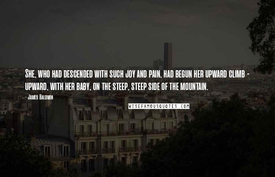 James Baldwin Quotes: She, who had descended with such joy and pain, had begun her upward climb - upward, with her baby, on the steep, steep side of the mountain.