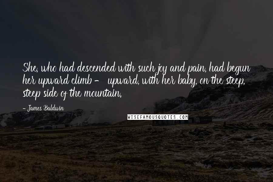 James Baldwin Quotes: She, who had descended with such joy and pain, had begun her upward climb - upward, with her baby, on the steep, steep side of the mountain.