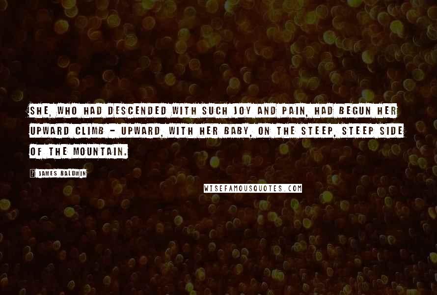 James Baldwin Quotes: She, who had descended with such joy and pain, had begun her upward climb - upward, with her baby, on the steep, steep side of the mountain.