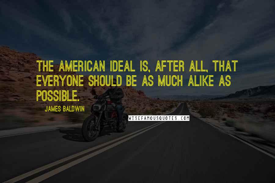 James Baldwin Quotes: The American ideal is, after all, that everyone should be as much alike as possible.