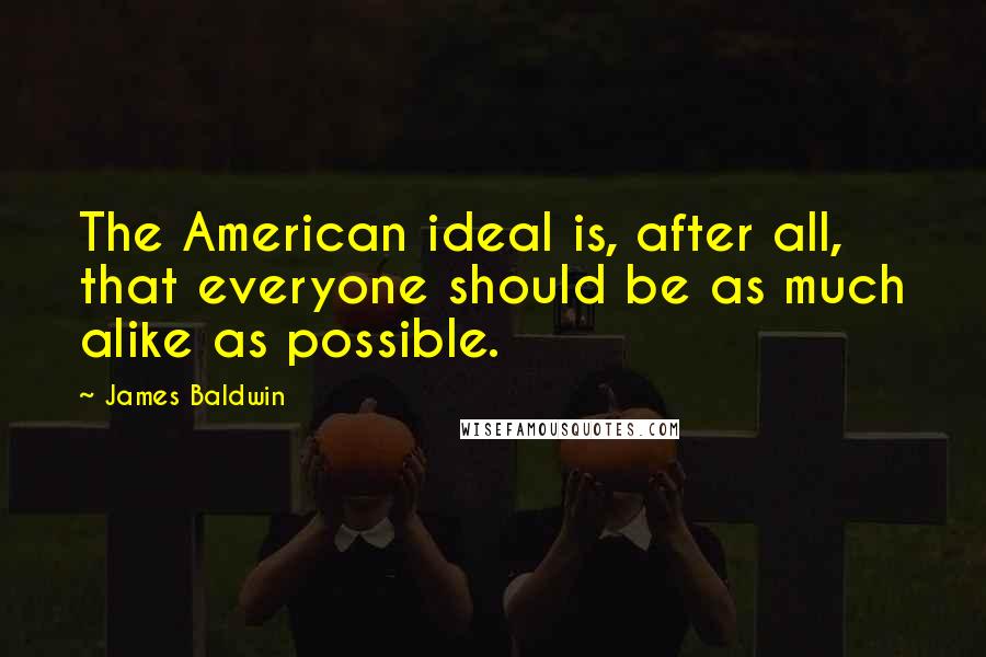 James Baldwin Quotes: The American ideal is, after all, that everyone should be as much alike as possible.