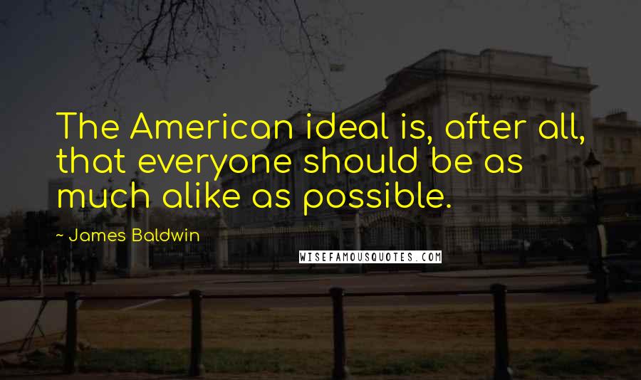 James Baldwin Quotes: The American ideal is, after all, that everyone should be as much alike as possible.