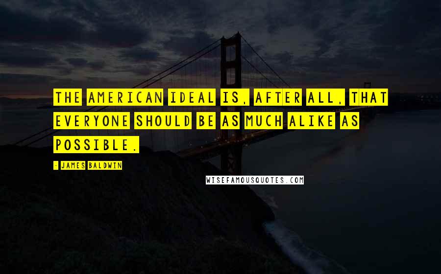 James Baldwin Quotes: The American ideal is, after all, that everyone should be as much alike as possible.