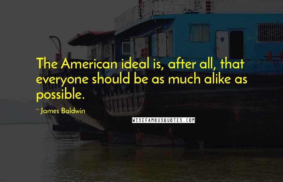 James Baldwin Quotes: The American ideal is, after all, that everyone should be as much alike as possible.